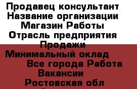 Продавец-консультант › Название организации ­ Магазин Работы › Отрасль предприятия ­ Продажи › Минимальный оклад ­ 27 000 - Все города Работа » Вакансии   . Ростовская обл.,Зверево г.